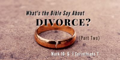 What’s the Bible Say About Divorce? (Part 2 Mark 10 & 1 Cor. 7)