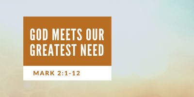 God Meets Our Greatest Need (Mark 2:1-12)