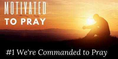 Motivated to Pray: #1 We are Commanded to Pray (Matthew 7:24-27)