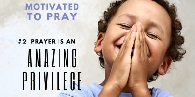 Motivated to Pray: #2 Prayer is an Amazing Privilege