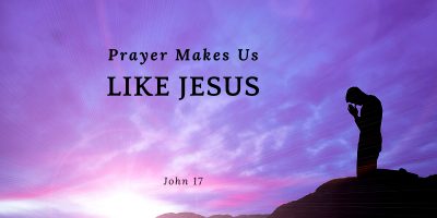 Prayer Makes Us Like Jesus (John 17)