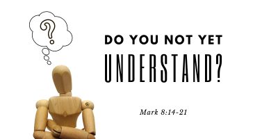 Do You Not Yet Understand? (Mark 8:14-21)