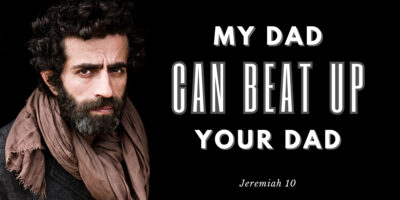 My Dad Can Beat Up Your Dad (Jeremiah 10:1-16)